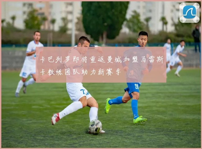卡巴列罗即将重返曼城加盟马雷斯卡教练团队助力新赛季