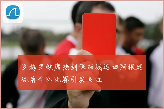 罗梅罗缺席热刺保级战返回阿根廷观看母队比赛引发关注