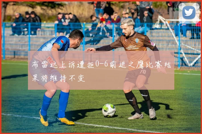 布雷达上诉遭拒0-6前进之鹰比赛结果将维持不变