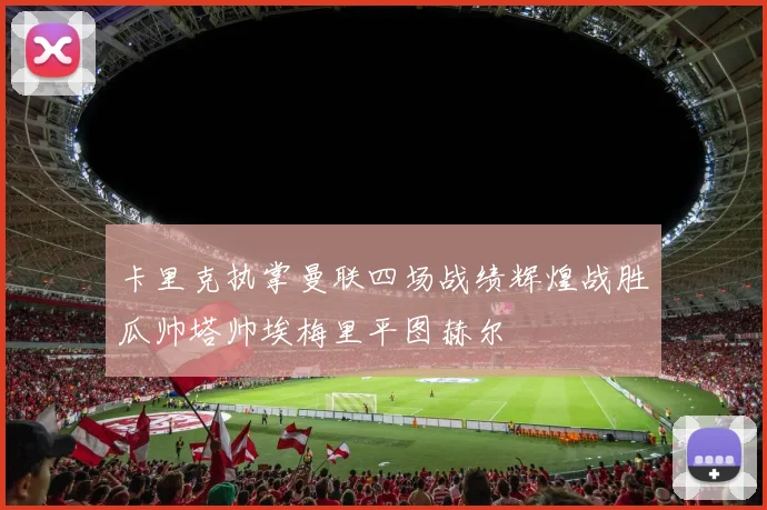 卡里克执掌曼联四场战绩辉煌战胜瓜帅塔帅埃梅里平图赫尔