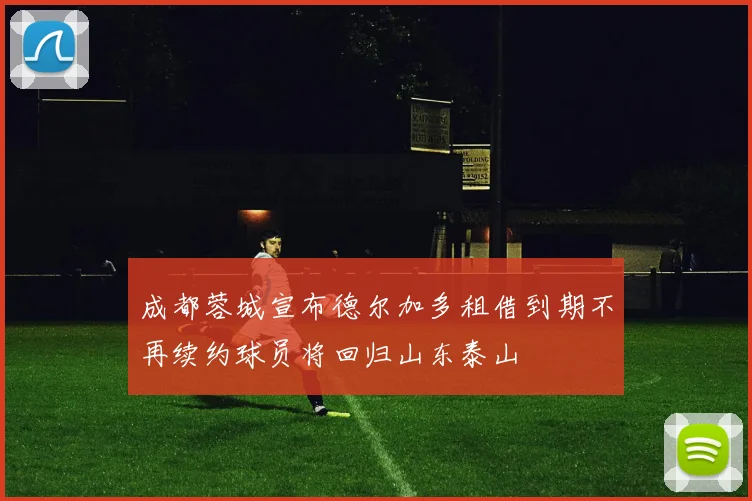 成都蓉城宣布德尔加多租借到期不再续约球员将回归山东泰山