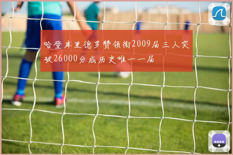 哈登库里德罗赞领衔2009届三人突破26000分成历史唯一一届