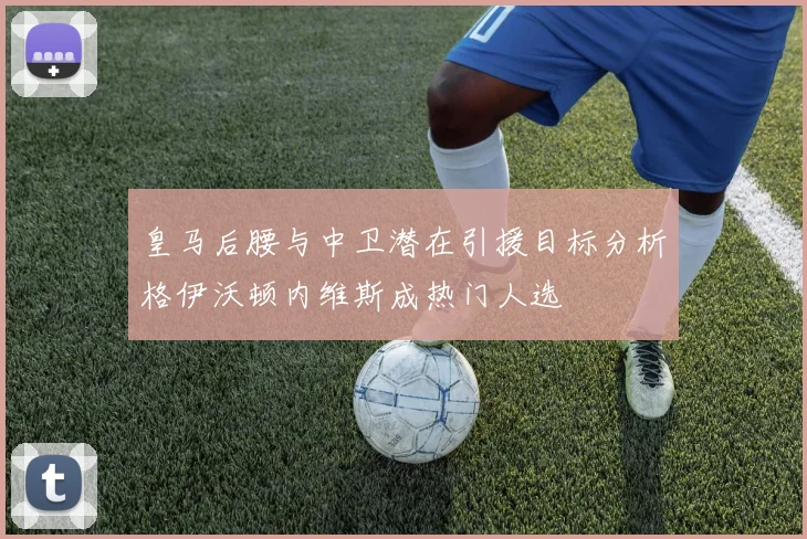皇马后腰与中卫潜在引援目标分析格伊沃顿内维斯成热门人选