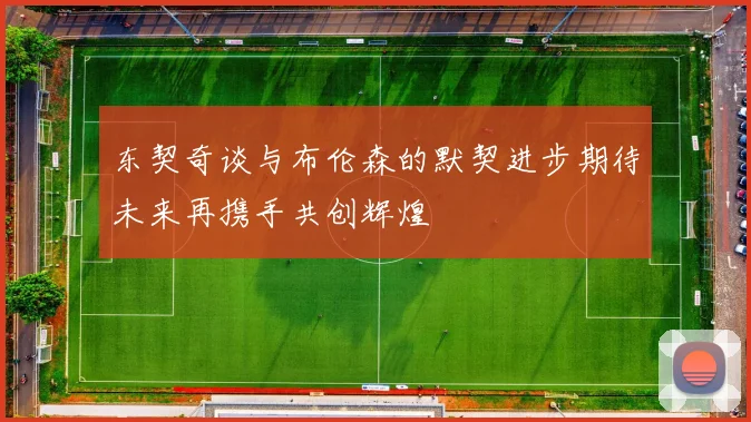 东契奇谈与布伦森的默契进步期待未来再携手共创辉煌