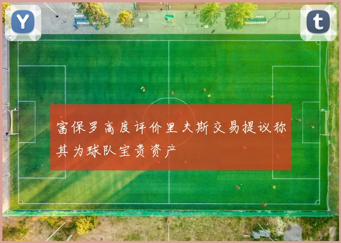 富保罗高度评价里夫斯交易提议称其为球队宝贵资产