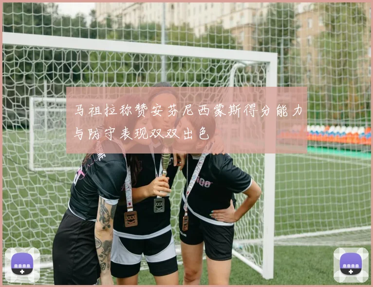 马祖拉称赞安芬尼西蒙斯得分能力与防守表现双双出色