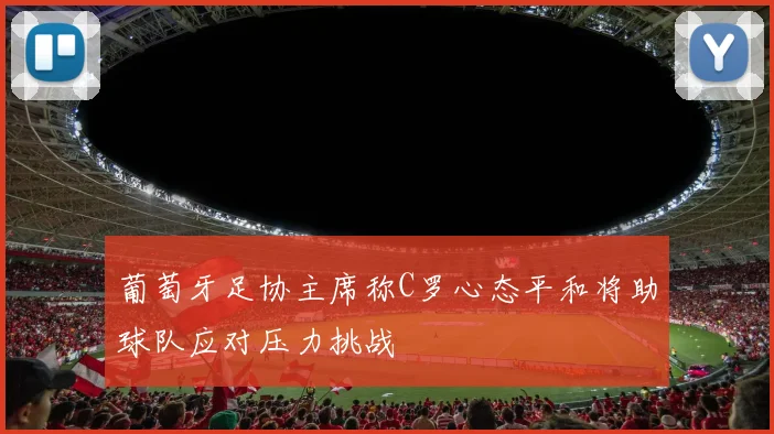 葡萄牙足协主席称C罗心态平和将助球队应对压力挑战