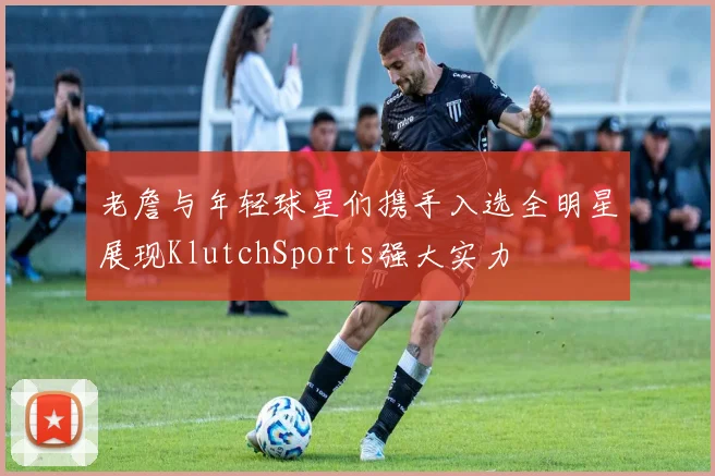 老詹与年轻球星们携手入选全明星展现KlutchSports强大实力