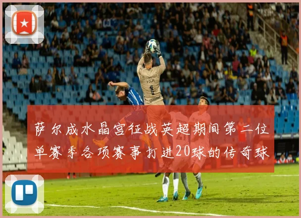 萨尔成水晶宫征战英超期间第二位单赛季各项赛事打进20球的传奇球员