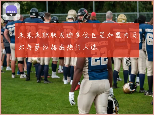 未来美职联或迎多位巨星加盟内马尔与萨拉赫成热门人选