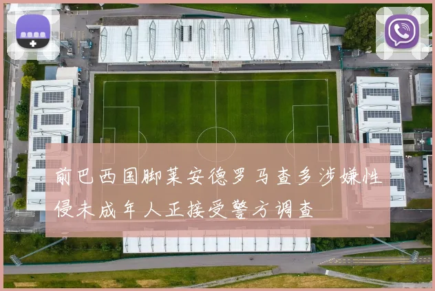 前巴西国脚莱安德罗马查多涉嫌性侵未成年人正接受警方调查