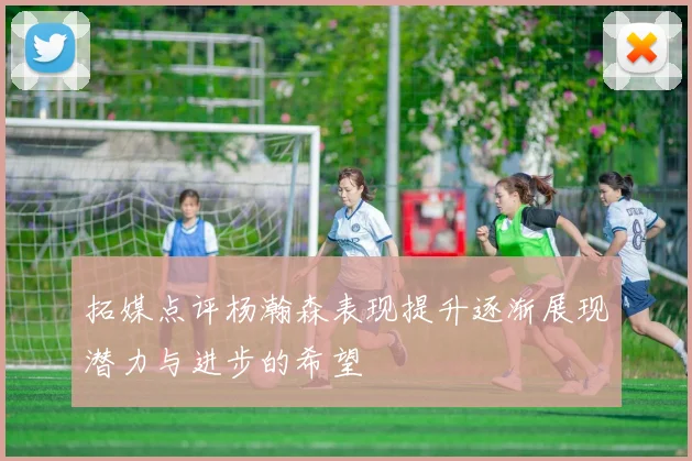 拓媒点评杨瀚森表现提升逐渐展现潜力与进步的希望