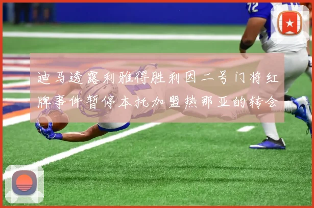 迪马透露利雅得胜利因二号门将红牌事件暂停本托加盟热那亚的转会事宜