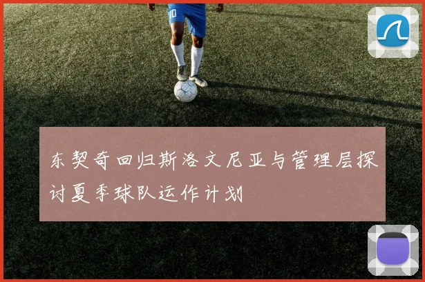 东契奇回归斯洛文尼亚与管理层探讨夏季球队运作计划