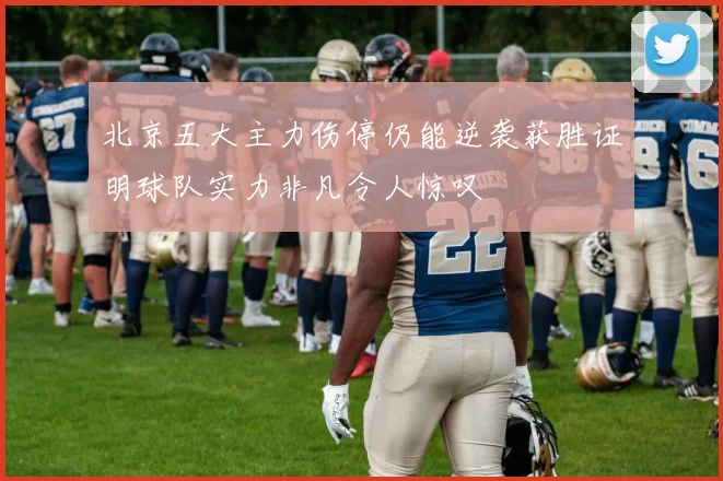 北京五大主力伤停仍能逆袭获胜证明球队实力非凡令人惊叹