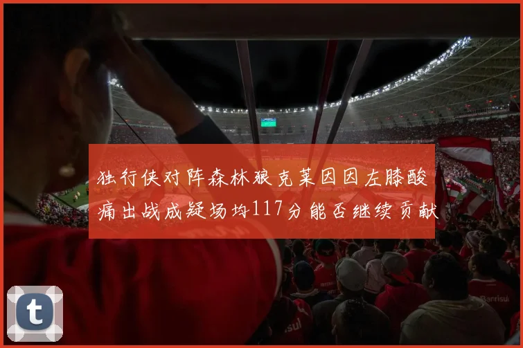 独行侠对阵森林狼克莱因因左膝酸痛出战成疑场均117分能否继续贡献