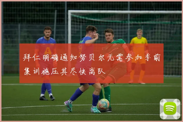 拜仁明确通知努贝尔无需参加季前集训施压其尽快离队