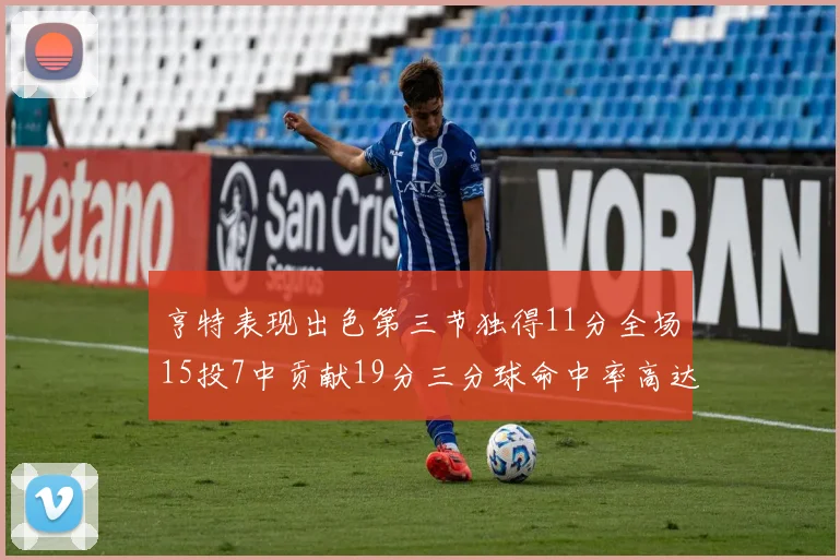 亨特表现出色第三节独得11分全场15投7中贡献19分三分球命中率高达375