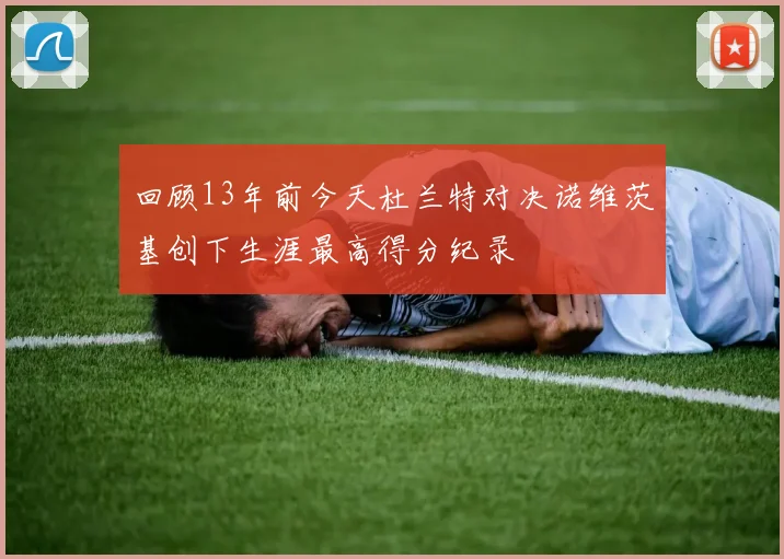 回顾13年前今天杜兰特对决诺维茨基创下生涯最高得分纪录