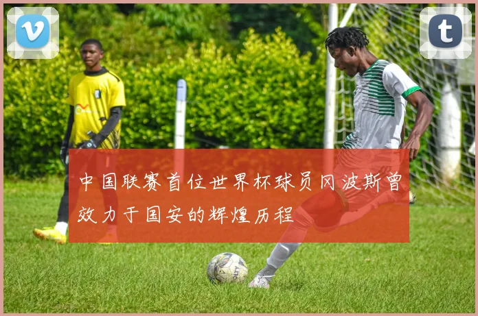 中国联赛首位世界杯球员冈波斯曾效力于国安的辉煌历程