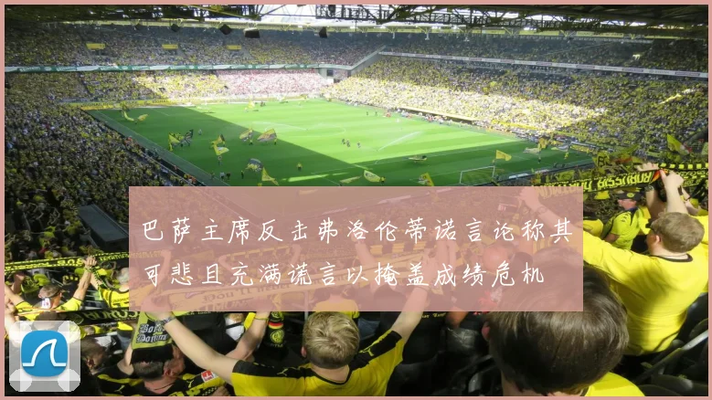 巴萨主席反击弗洛伦蒂诺言论称其可悲且充满谎言以掩盖成绩危机