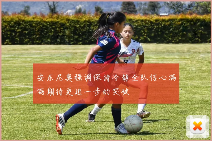 安东尼奥强调保持冷静全队信心满满期待更进一步的突破