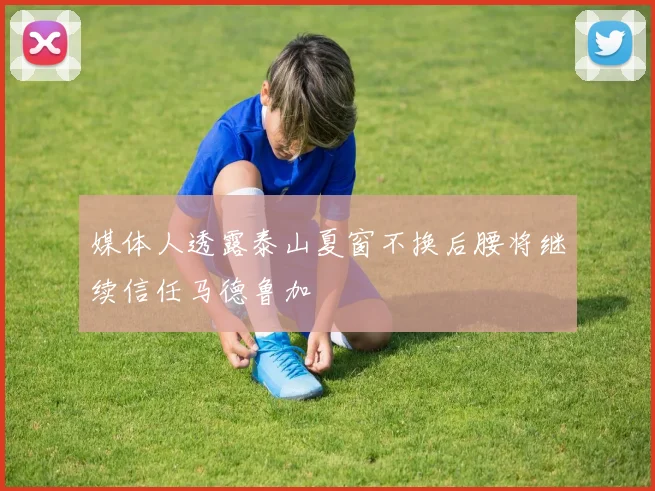 媒体人透露泰山夏窗不换后腰将继续信任马德鲁加