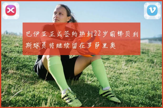 巴伊亚正式签约热刺22岁前锋贝利斯球员将继续留在罗萨里奥