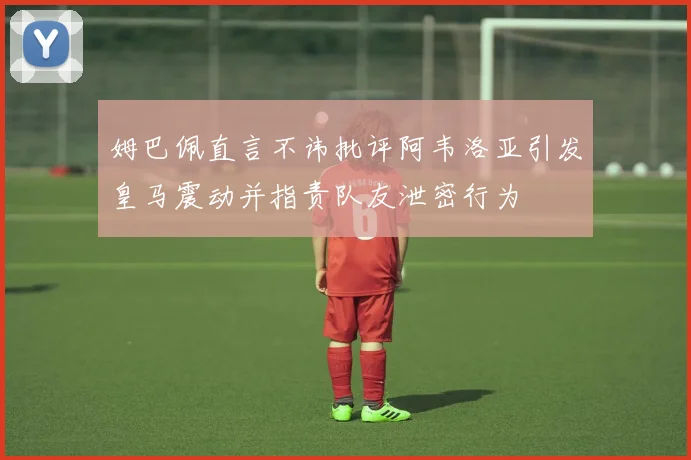 姆巴佩直言不讳批评阿韦洛亚引发皇马震动并指责队友泄密行为